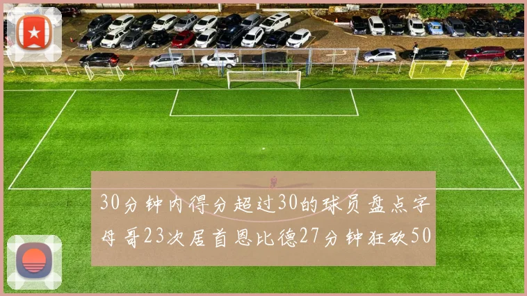 30分钟内得分超过30的球员盘点字母哥23次居首恩比德27分钟狂砍50分