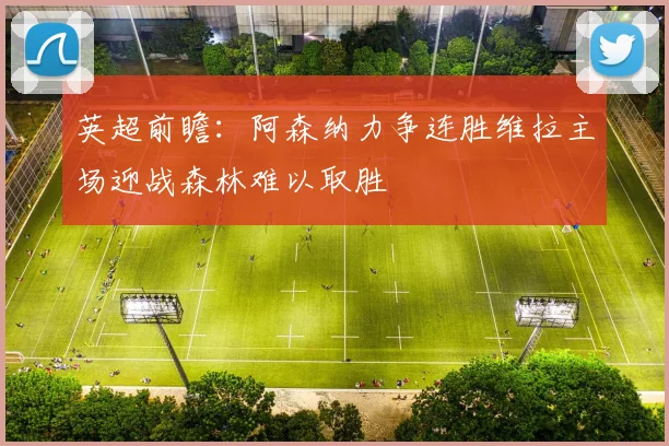 英超前瞻：阿森纳力争连胜维拉主场迎战森林难以取胜