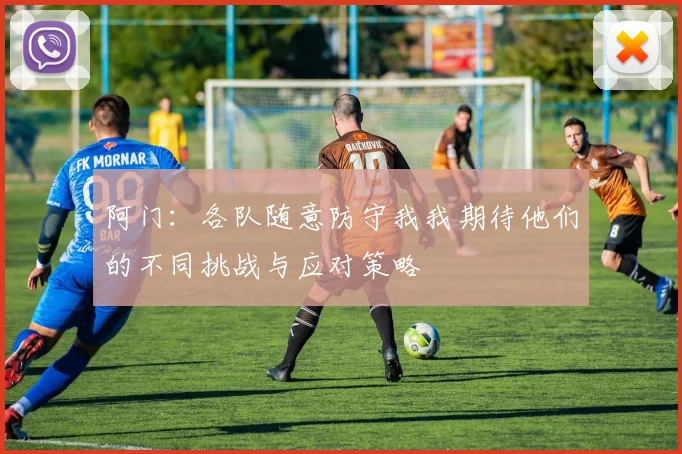 阿门：各队随意防守我我期待他们的不同挑战与应对策略