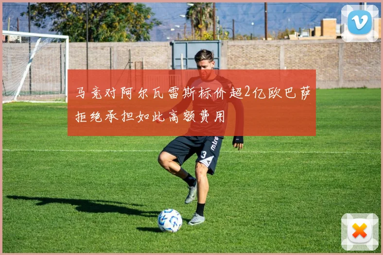 马竞对阿尔瓦雷斯标价超2亿欧巴萨拒绝承担如此高额费用