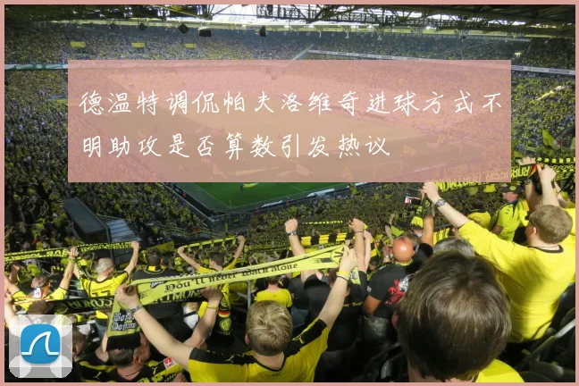 德温特调侃帕夫洛维奇进球方式不明助攻是否算数引发热议