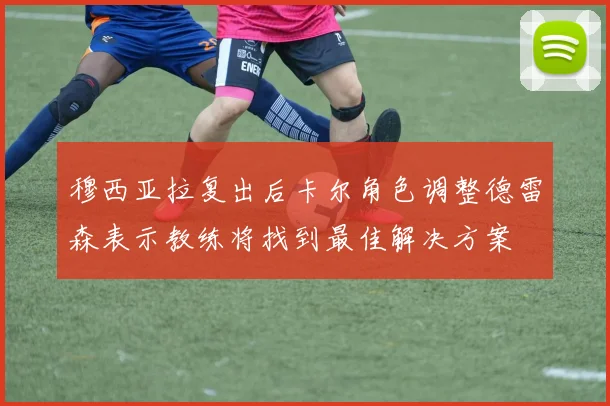 穆西亚拉复出后卡尔角色调整德雷森表示教练将找到最佳解决方案