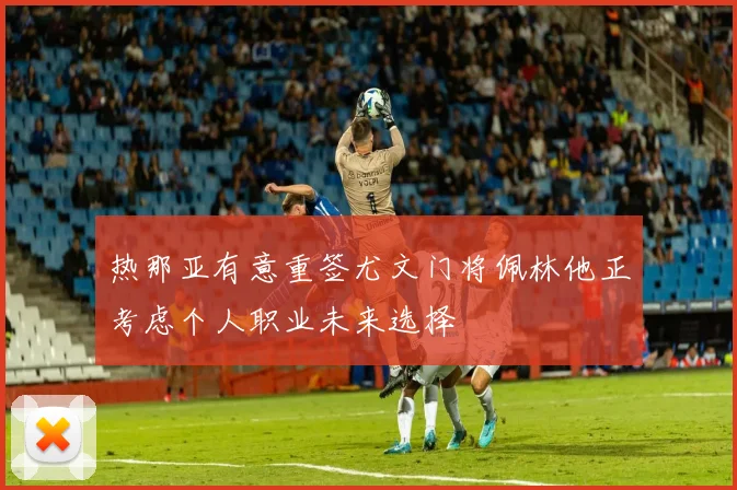 热那亚有意重签尤文门将佩林他正考虑个人职业未来选择