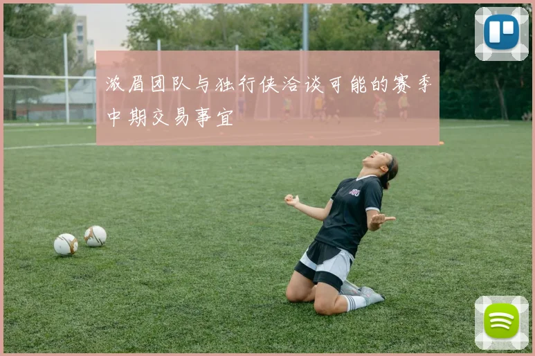 浓眉团队与独行侠洽谈可能的赛季中期交易事宜