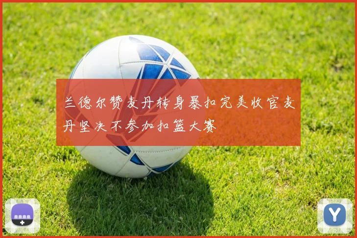兰德尔赞麦丹转身暴扣完美收官麦丹坚决不参加扣篮大赛
