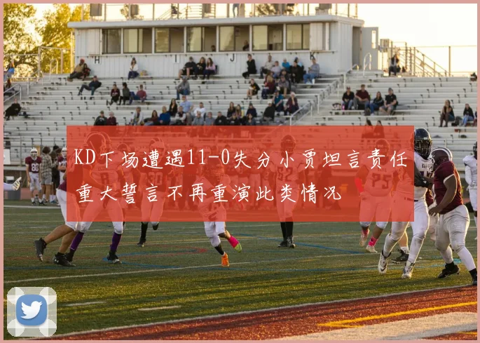 KD下场遭遇11-0失分小贾坦言责任重大誓言不再重演此类情况