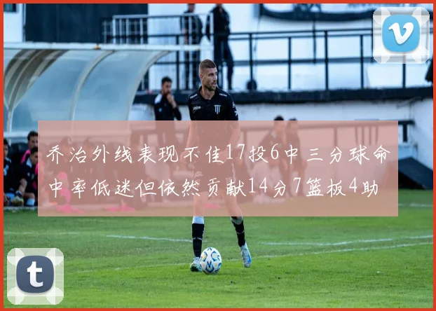 乔治外线表现不佳17投6中三分球命中率低迷但依然贡献14分7篮板4助攻4抢断