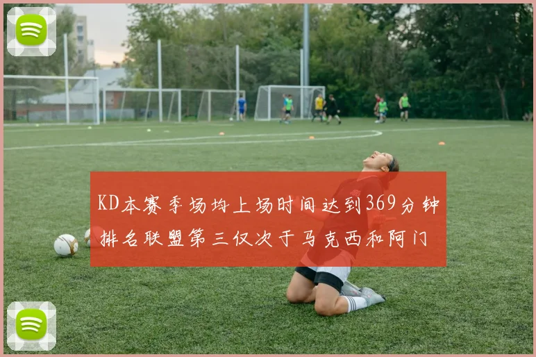 KD本赛季场均上场时间达到369分钟排名联盟第三仅次于马克西和阿门