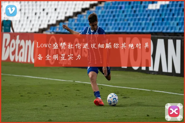 Lowe盛赞杜伦进攻细腻称其绝对具备全明星实力