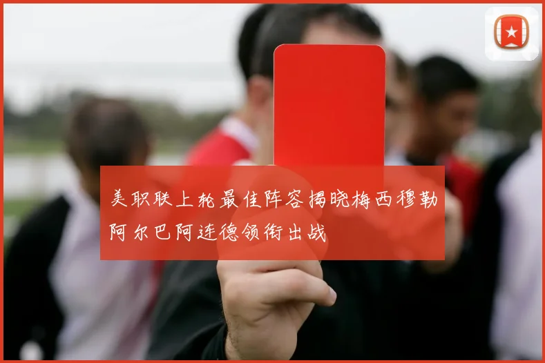 美职联上轮最佳阵容揭晓梅西穆勒阿尔巴阿连德领衔出战