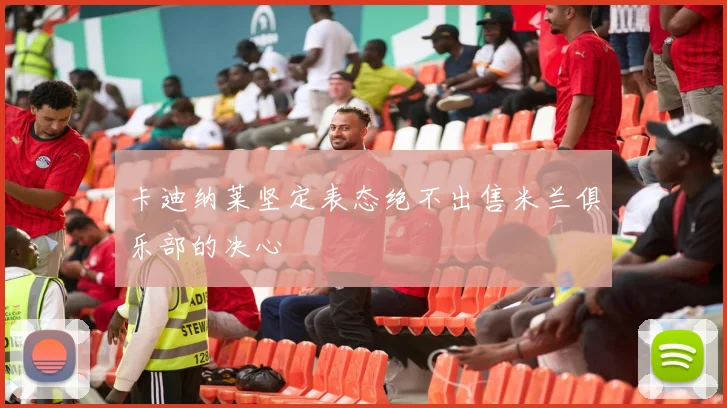 卡迪纳莱坚定表态绝不出售米兰俱乐部的决心