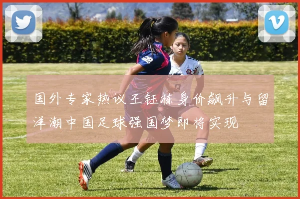 国外专家热议王钰栋身价飙升与留洋潮中国足球强国梦即将实现