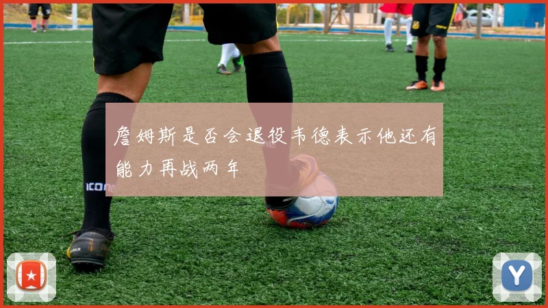 詹姆斯是否会退役韦德表示他还有能力再战两年