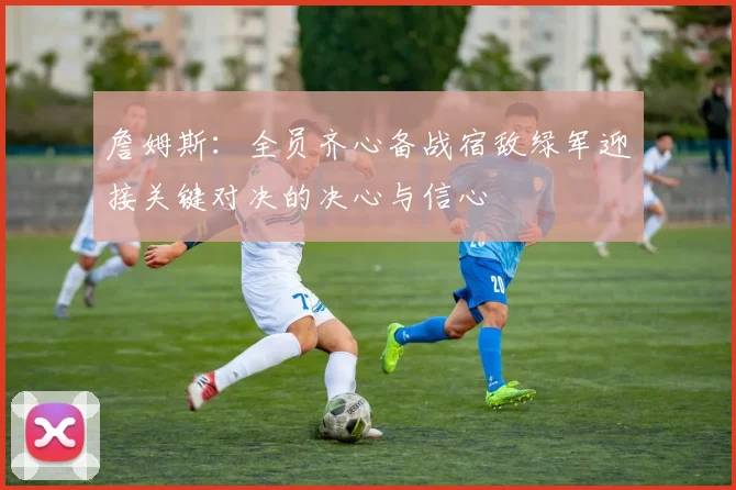 詹姆斯：全员齐心备战宿敌绿军迎接关键对决的决心与信心