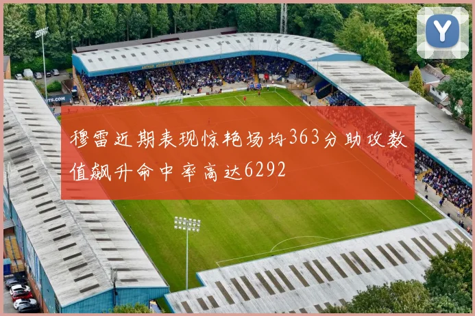 穆雷近期表现惊艳场均363分助攻数值飙升命中率高达6292