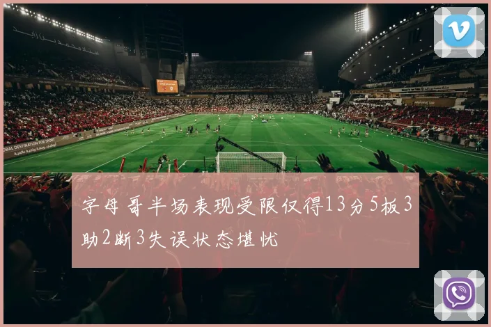 字母哥半场表现受限仅得13分5板3助2断3失误状态堪忧