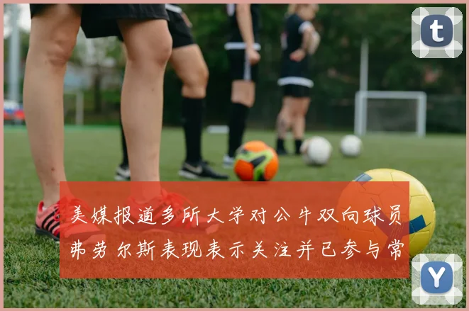 美媒报道多所大学对公牛双向球员弗劳尔斯表现表示关注并已参与常规赛