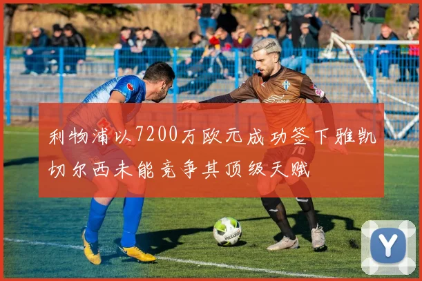利物浦以7200万欧元成功签下雅凯切尔西未能竞争其顶级天赋