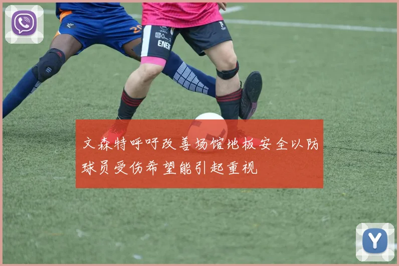 文森特呼吁改善场馆地板安全以防球员受伤希望能引起重视