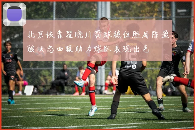 北京依靠翟晓川罚球稳住胜局陈盈骏状态回暖助力球队表现出色