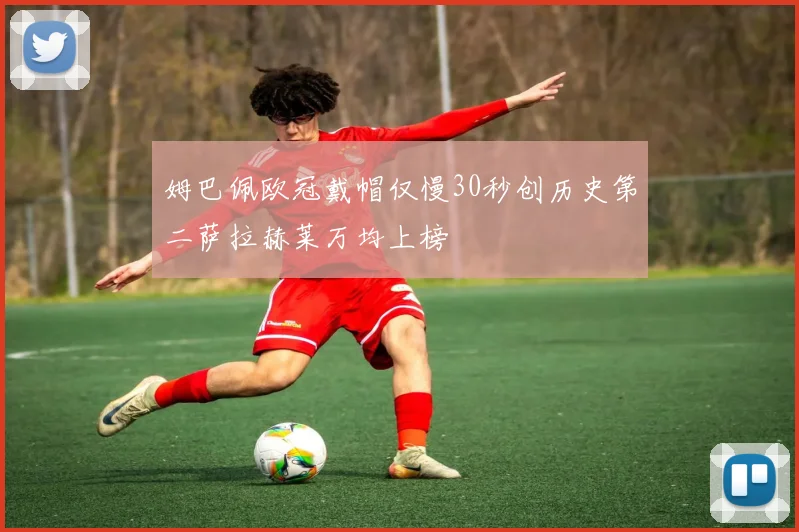 姆巴佩欧冠戴帽仅慢30秒创历史第二萨拉赫莱万均上榜