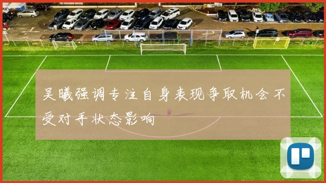 吴曦强调专注自身表现争取机会不受对手状态影响