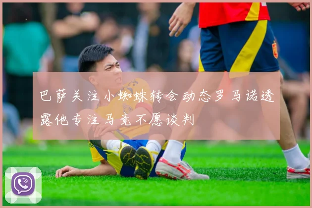 巴萨关注小蜘蛛转会动态罗马诺透露他专注马竞不愿谈判