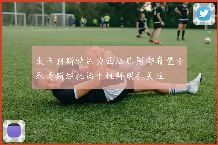 麦卡利斯特认为西法巴阿都有望夺冠马斯坦托诺个性鲜明引关注