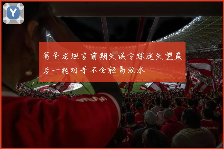 蒋圣龙坦言前期失误令球迷失望最后一轮对手不会轻易放水