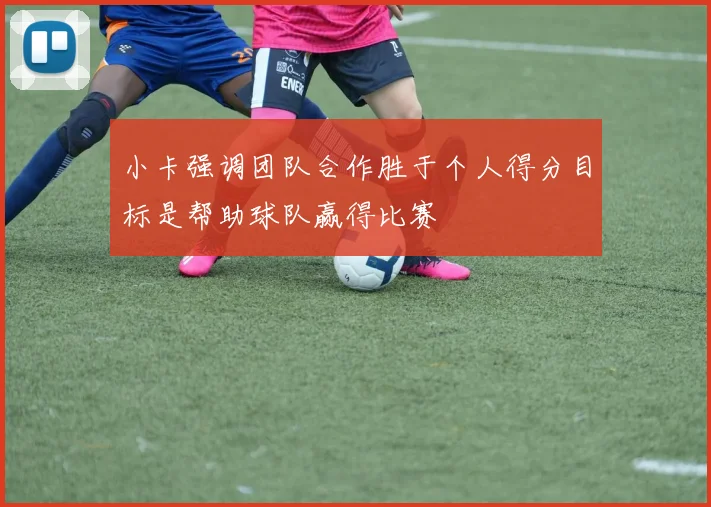 小卡强调团队合作胜于个人得分目标是帮助球队赢得比赛