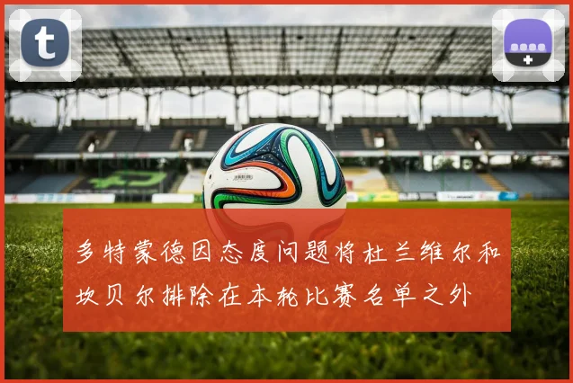多特蒙德因态度问题将杜兰维尔和坎贝尔排除在本轮比赛名单之外