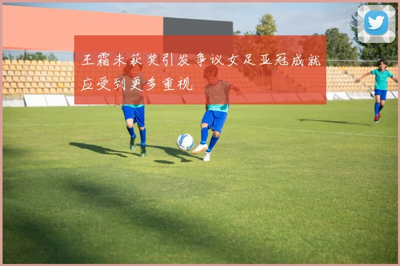 王霜未获奖引发争议女足亚冠成就应受到更多重视