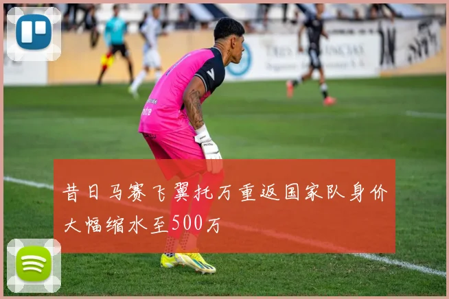 昔日马赛飞翼托万重返国家队身价大幅缩水至500万