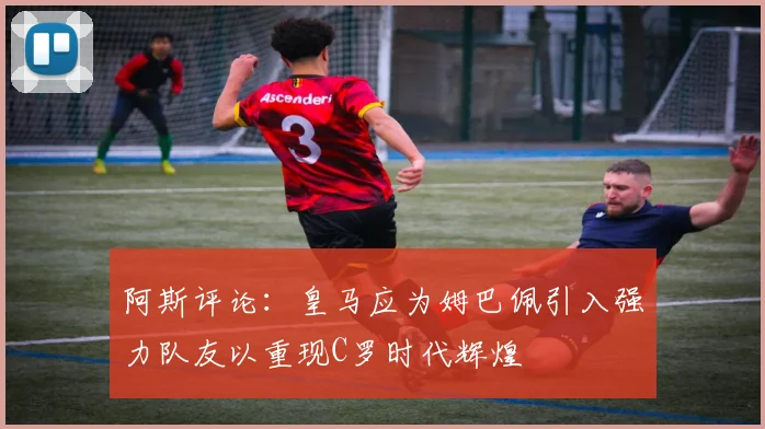 阿斯评论：皇马应为姆巴佩引入强力队友以重现C罗时代辉煌