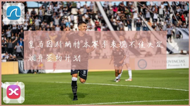 皇马因科纳特本赛季表现不佳决定放弃签约计划