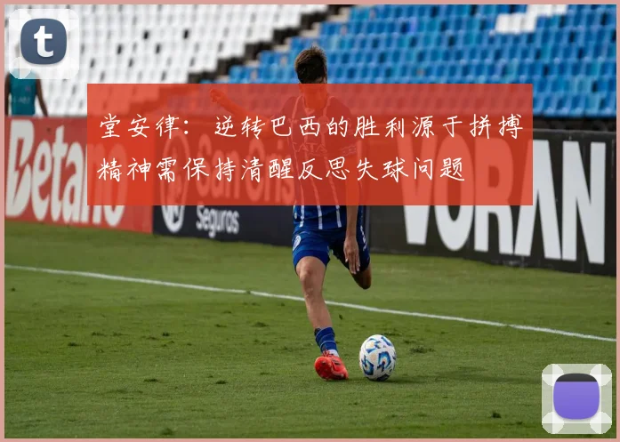 堂安律：逆转巴西的胜利源于拼搏精神需保持清醒反思失球问题