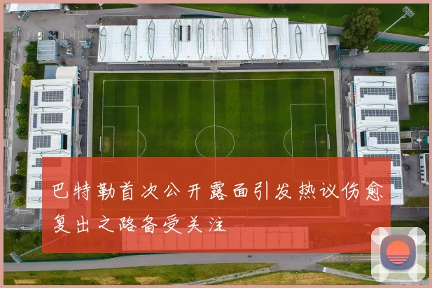 巴特勒首次公开露面引发热议伤愈复出之路备受关注