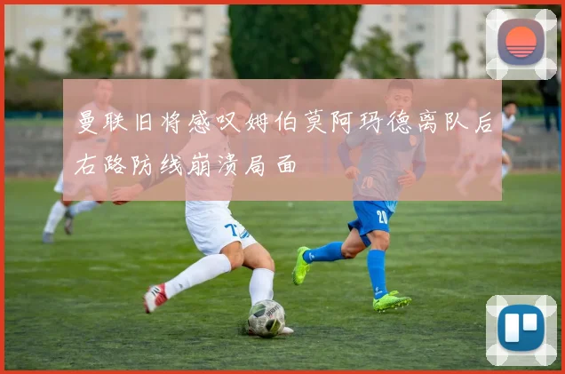 曼联旧将感叹姆伯莫阿玛德离队后右路防线崩溃局面