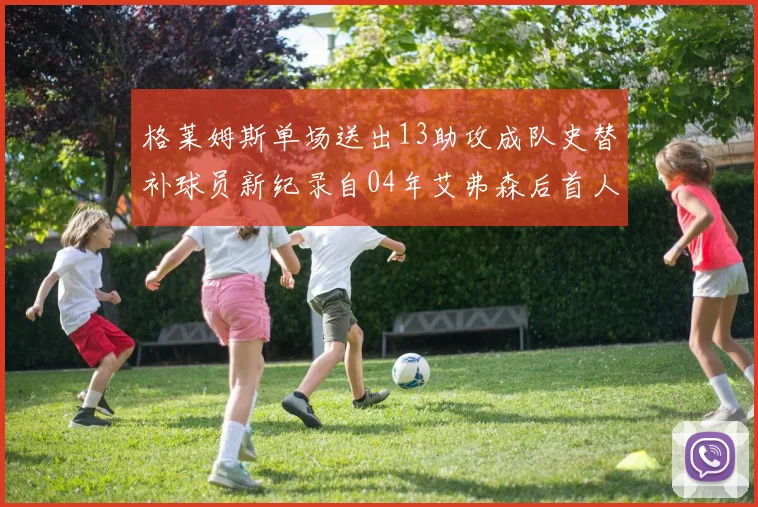 格莱姆斯单场送出13助攻成队史替补球员新纪录自04年艾弗森后首人