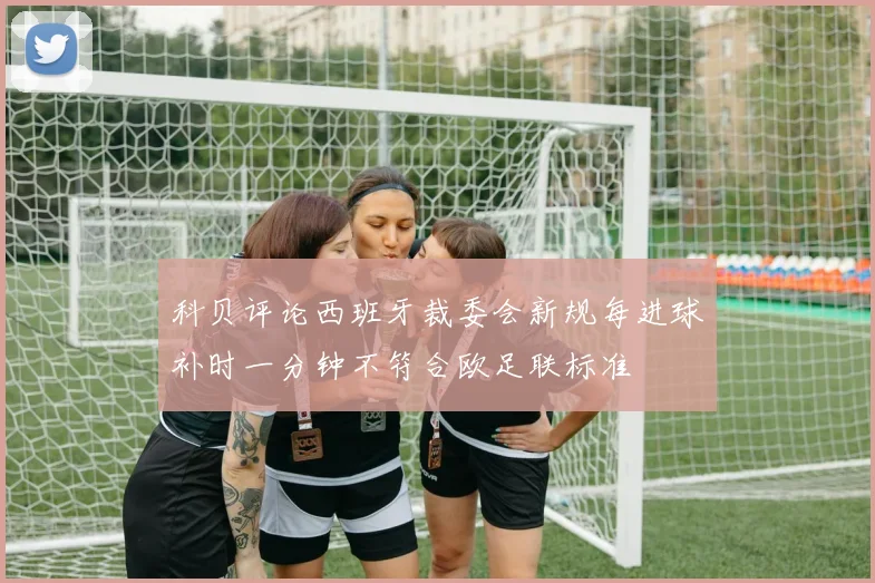 科贝评论西班牙裁委会新规每进球补时一分钟不符合欧足联标准