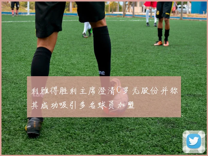 利雅得胜利主席澄清C罗无股份并称其成功吸引多名球员加盟