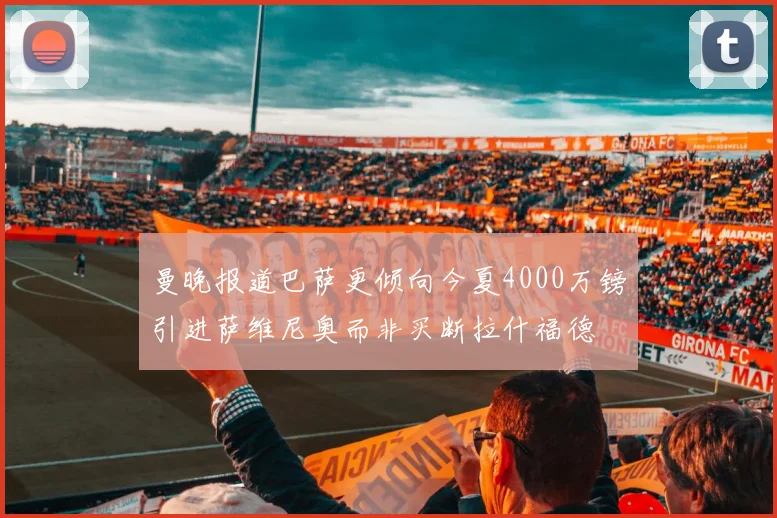 曼晚报道巴萨更倾向今夏4000万镑引进萨维尼奥而非买断拉什福德