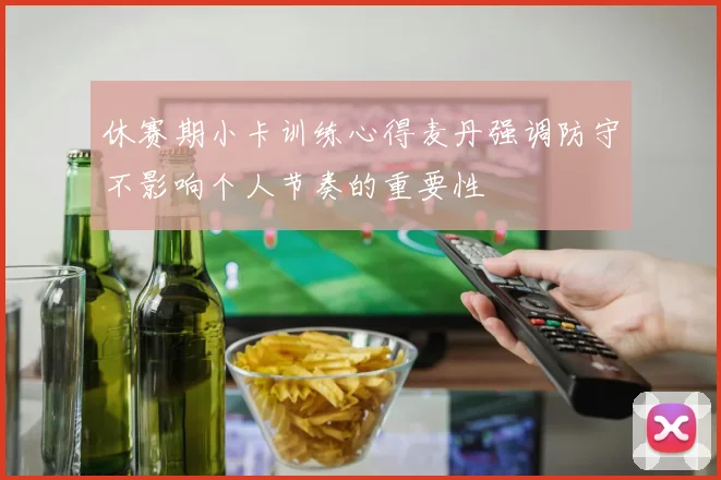 休赛期小卡训练心得麦丹强调防守不影响个人节奏的重要性