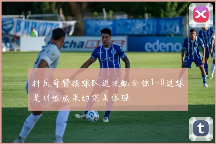 科瓦奇赞扬球队进攻配合称1-0进球是训练成果的完美体现