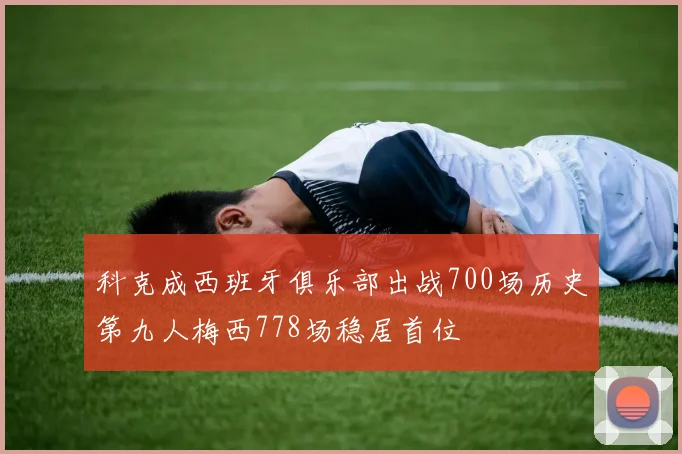 科克成西班牙俱乐部出战700场历史第九人梅西778场稳居首位