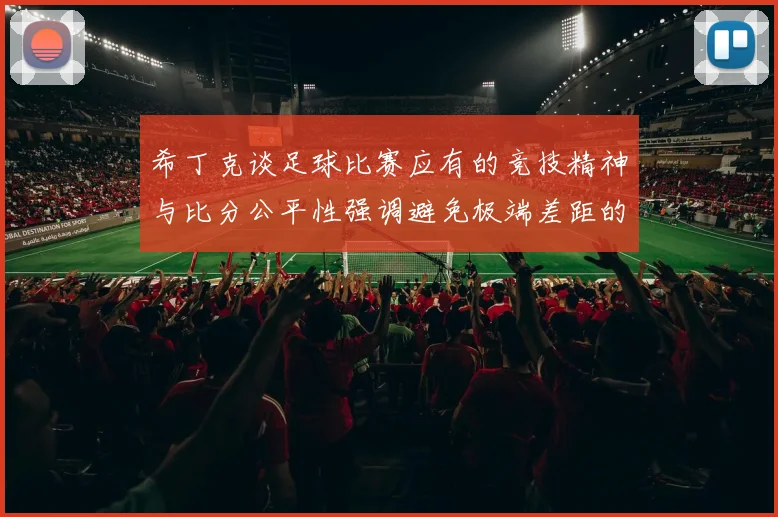 希丁克谈足球比赛应有的竞技精神与比分公平性强调避免极端差距的必要性