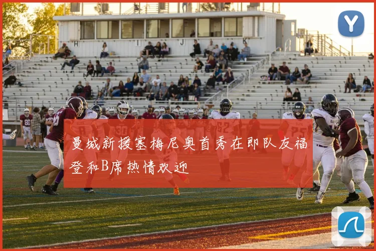 曼城新援塞梅尼奥首秀在即队友福登和B席热情欢迎