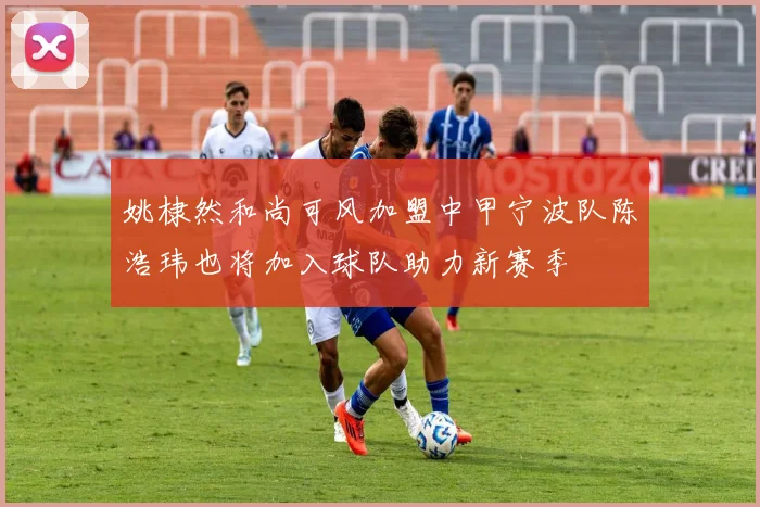 姚棣然和尚可风加盟中甲宁波队陈浩玮也将加入球队助力新赛季