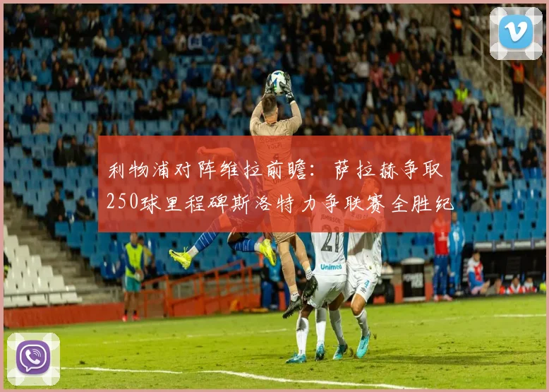 利物浦对阵维拉前瞻：萨拉赫争取250球里程碑斯洛特力争联赛全胜纪录
