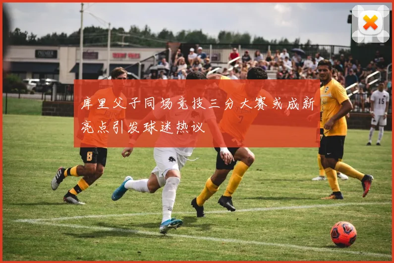 库里父子同场竞技三分大赛或成新亮点引发球迷热议